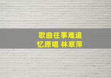 歌曲往事难追忆原唱 林翠萍